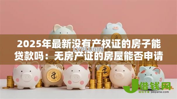 2025年最新没有产权证的房子能贷款吗:无房产证的房屋能否申请抵押贷款 2025年最新没有产权证的房子能贷款吗:无房产证的房屋能否申请抵押贷款