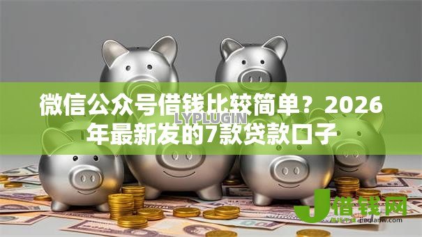 微信公众号借钱比较简单?2026年最新发的7款贷款口子 微信公众号借钱比较简单?2026年最新发的7款贷款口子