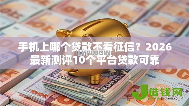 手机上哪个贷款不看征信？2026最新测评10个平台贷款可靠
