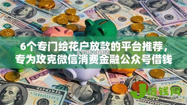 6个专门给花户放款的平台推荐,专为攻克微信消费金融公众号借钱难题 6个专门给花户放款的平台推荐,专为攻克微信消费金融公众号借钱难题