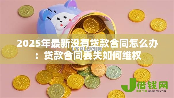 2025年最新没有贷款合同怎么办:贷款合同丢失如何维权 2025年最新没有贷款合同怎么办:贷款合同丢失如何维权