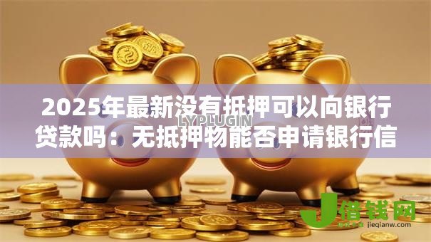 2025年最新没有抵押可以向银行贷款吗:无抵押物能否申请银行信用贷款 2025年最新没有抵押可以向银行贷款吗:无抵押物能否申请银行信用贷款