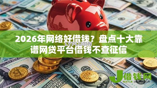 2026年网络好借钱？盘点十大靠谱网贷平台借钱不查征信