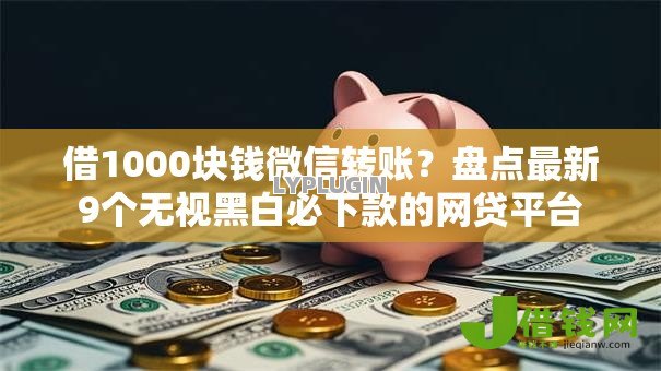 借1000块钱微信转账?盘点最新9个无视黑白必下款的网贷平台 借1000块钱微信转账?盘点最新9个无视黑白必下款的网贷平台