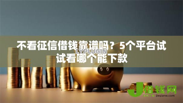 不看征信借钱靠谱吗？5个平台试试看哪个能下款