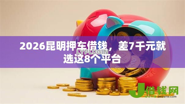 2026昆明押车借钱,差7千元就选这8个平台 2026昆明押车借钱,差7千元就选这8个平台