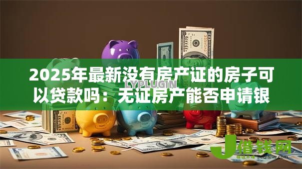 2025年最新没有房产证的房子可以贷款吗:无证房产能否申请银行贷款 2025年最新没有房产证的房子可以贷款吗:无证房产能否申请银行贷款