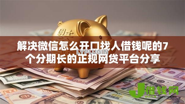 解决微信怎么开口找人借钱呢的7个分期长的正规网贷平台分享 解决微信怎么开口找人借钱呢的7个分期长的正规网贷平台分享