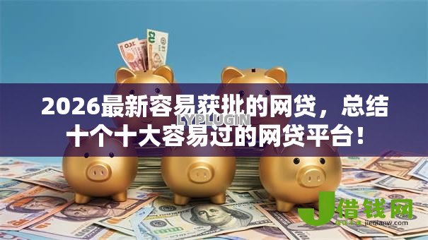2026最新容易获批的网贷,总结十个十大容易过的网贷平台! 2026最新容易获批的网贷,总结十个十大容易过的网贷平台!