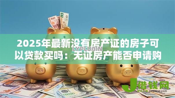 2025年最新没有房产证的房子可以贷款买吗：无证房产能否申请购房贷款