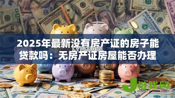 2025年最新没有房产证的房子能贷款吗：无房产证房屋能否办理抵押贷款