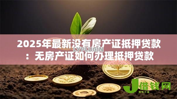2025年最新没有房产证抵押贷款：无房产证如何办理抵押贷款