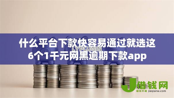 什么平台下款快容易通过就选这6个1千元网黑逾期下款app
