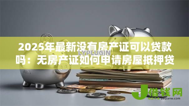 2025年最新没有房产证可以贷款吗：无房产证如何申请房屋抵押贷款