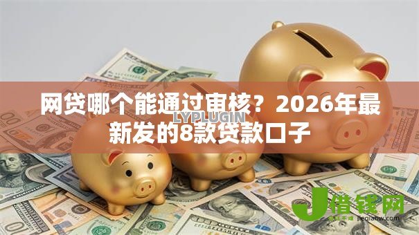 网贷哪个能通过审核?2026年最新发的8款贷款口子 网贷哪个能通过审核?2026年最新发的8款贷款口子