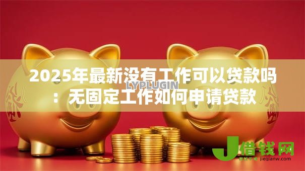 2025年最新没有工作可以贷款吗:无固定工作如何申请贷款 2025年最新没有工作可以贷款吗:无固定工作如何申请贷款