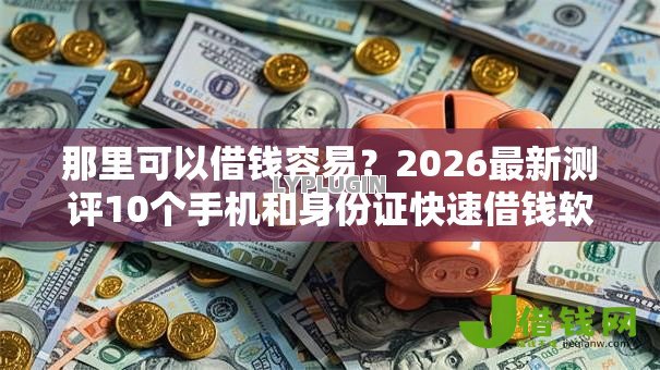 那里可以借钱容易?2026最新测评10个手机和身份证快速借钱软件 那里可以借钱容易?2026最新测评10个手机和身份证快速借钱软件