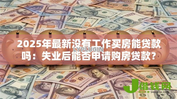 2025年最新没有工作买房能贷款吗:失业后能否申请购房贷款? 2025年最新没有工作买房能贷款吗:失业后能否申请购房贷款?