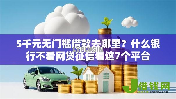 5千元无门槛借款去哪里？什么银行不看网贷征信看这7个平台