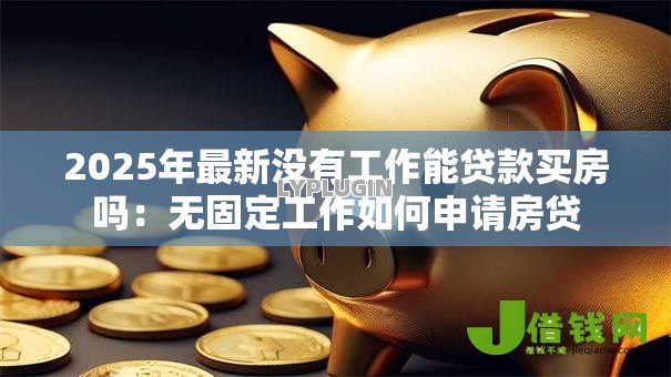 2025年最新没有工作能贷款买房吗:无固定工作如何申请房贷 2025年最新没有工作能贷款买房吗:无固定工作如何申请房贷
