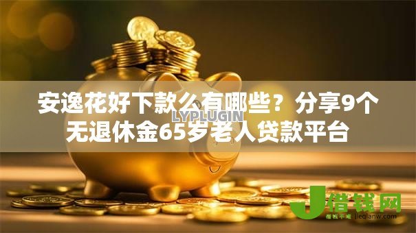 安逸花好下款么有哪些?分享9个无退休金65岁老人贷款平台 安逸花好下款么有哪些?分享9个无退休金65岁老人贷款平台