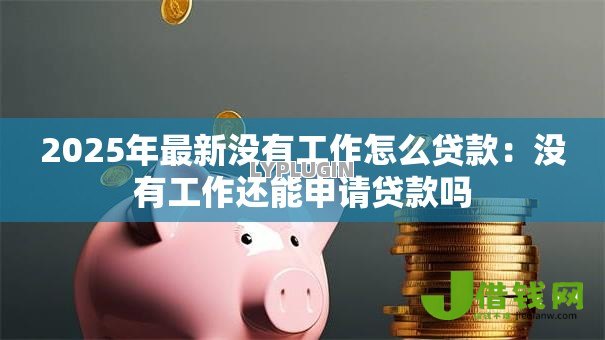 2025年最新没有工作怎么贷款：没有工作还能申请贷款吗