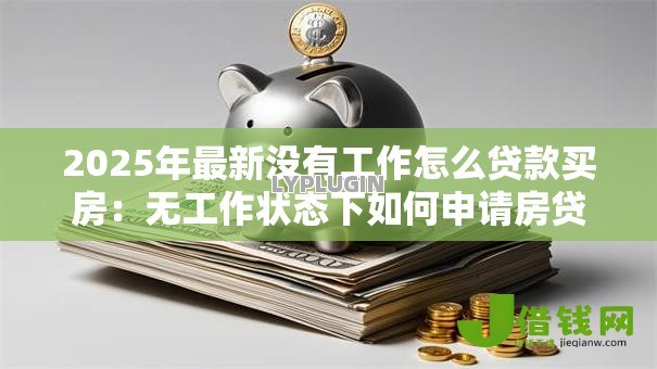 2025年最新没有工作怎么贷款买房:无工作状态下如何申请房贷 2025年最新没有工作怎么贷款买房:无工作状态下如何申请房贷