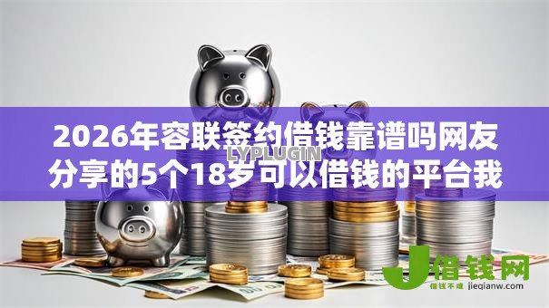 2026年容联签约借钱靠谱吗网友分享的5个18岁可以借钱的平台我觉得不错！