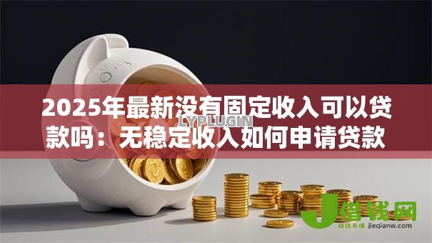 2025年最新没有固定收入可以贷款吗:无稳定收入如何申请贷款 2025年最新没有固定收入可以贷款吗:无稳定收入如何申请贷款