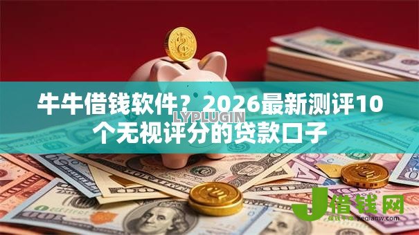 牛牛借钱软件?2026最新测评10个无视评分的贷款口子 牛牛借钱软件?2026最新测评10个无视评分的贷款口子