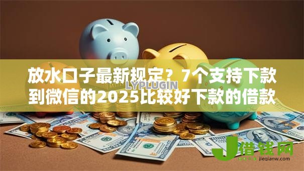 放水口子最新规定？7个支持下款到微信的2025比较好下款的借款平台