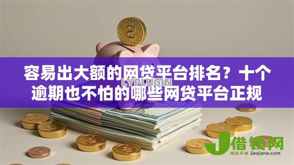 容易出大额的网贷平台排名?十个逾期也不怕的哪些网贷平台正规 容易出大额的网贷平台排名?十个逾期也不怕的哪些网贷平台正规