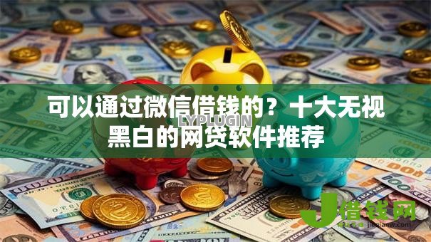 可以通过微信借钱的?十大无视黑白的网贷软件推荐 可以通过微信借钱的?十大无视黑白的网贷软件推荐