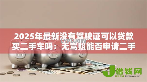 2025年最新没有驾驶证可以贷款买二手车吗:无驾照能否申请二手车贷款购车 2025年最新没有驾驶证可以贷款买二手车吗:无驾照能否申请二手车贷款购车