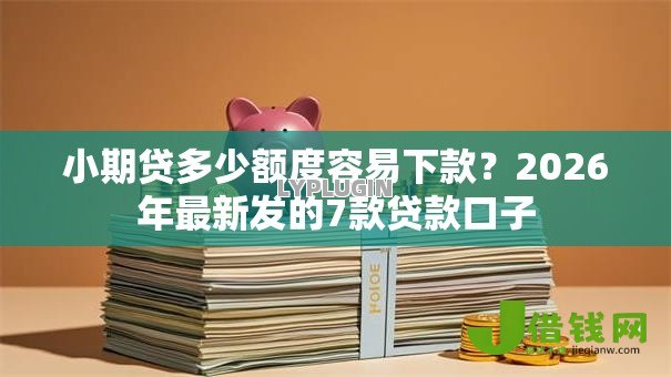 小期贷多少额度容易下款?2026年最新发的7款贷款口子 小期贷多少额度容易下款?2026年最新发的7款贷款口子