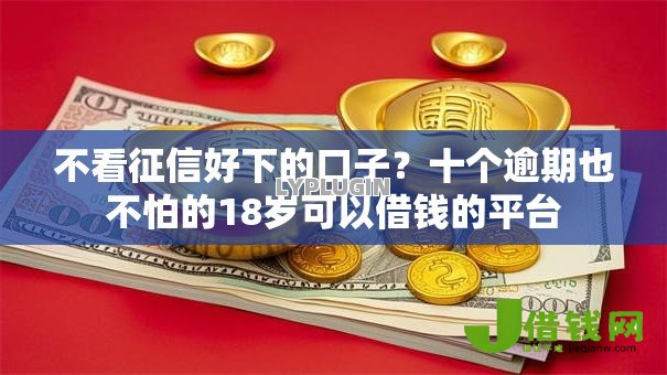 不看征信好下的口子？十个逾期也不怕的18岁可以借钱的平台
