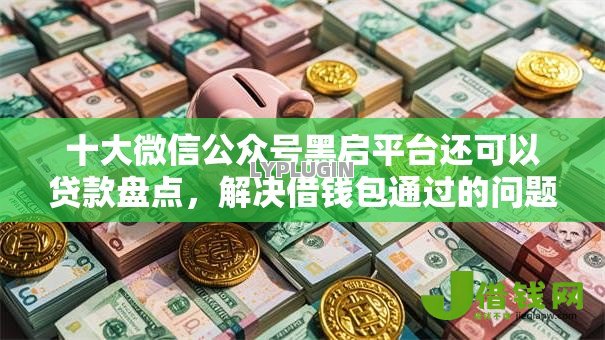 十大微信公众号黑启平台还可以贷款盘点，解决借钱包通过的问题