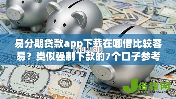 易分期贷款app下载在哪借比较容易?类似强制下款的7个口子参考 易分期贷款app下载在哪借比较容易?类似强制下款的7个口子参考