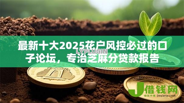 最新十大2025花户风控必过的口子论坛,专治芝麻分贷款报告 最新十大2025花户风控必过的口子论坛,专治芝麻分贷款报告