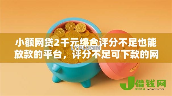 小额网贷2千元综合评分不足也能放款的平台,评分不足可下款的网贷有哪些的6个平台介绍 小额网贷2千元综合评分不足也能放款的平台,评分不足可下款的网贷有哪些的6个平台介绍
