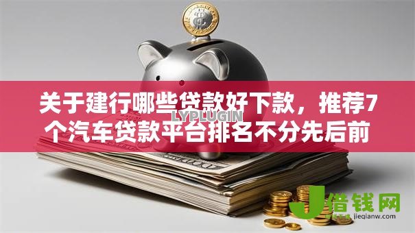 关于建行哪些贷款好下款,推荐7个汽车贷款平台排名不分先后前十给你 关于建行哪些贷款好下款,推荐7个汽车贷款平台排名不分先后前十给你