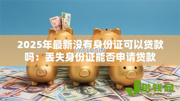 2025年最新没有身份证可以贷款吗:丢失身份证能否申请贷款 2025年最新没有身份证可以贷款吗:丢失身份证能否申请贷款