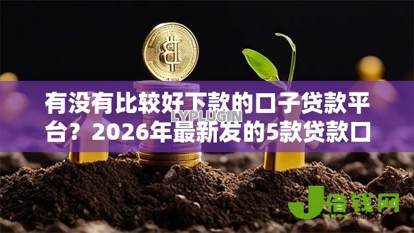 有没有比较好下款的口子贷款平台？2026年最新发的5款贷款口子