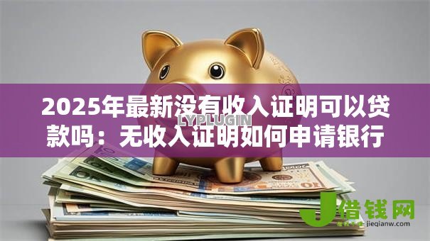 2025年最新没有收入证明可以贷款吗:无收入证明如何申请银行贷款 2025年最新没有收入证明可以贷款吗:无收入证明如何申请银行贷款