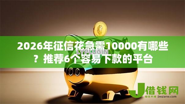 2026年征信花急需10000有哪些?推荐6个容易下款的平台 2026年征信花急需10000有哪些?推荐6个容易下款的平台
