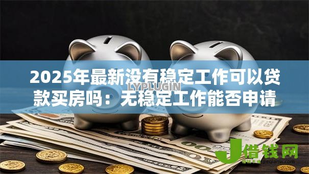 2025年最新没有稳定工作可以贷款买房吗：无稳定工作能否申请房贷