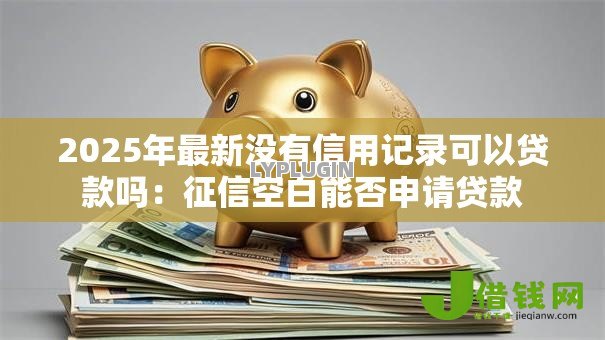 2025年最新没有信用记录可以贷款吗:征信空白能否申请贷款 2025年最新没有信用记录可以贷款吗:征信空白能否申请贷款