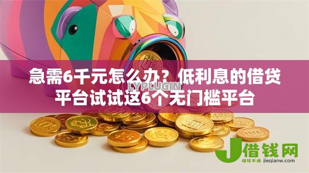 急需6千元怎么办?低利息的借贷平台试试这6个无门槛平台 急需6千元怎么办?低利息的借贷平台试试这6个无门槛平台
