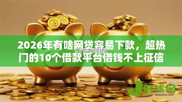 2026年有啥网贷容易下款，超热门的10个借款平台借钱不上征信推荐