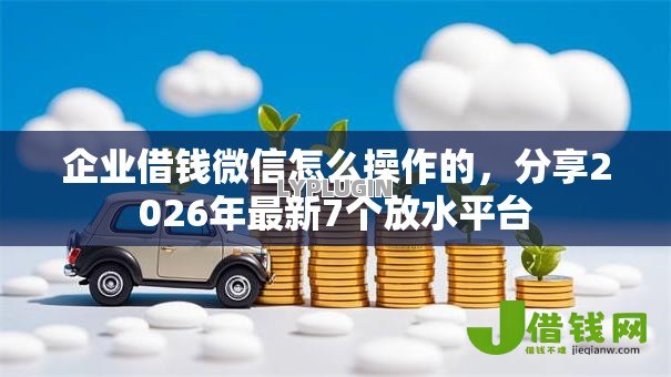 企业借钱微信怎么操作的,分享2026年最新7个放水平台 企业借钱微信怎么操作的,分享2026年最新7个放水平台